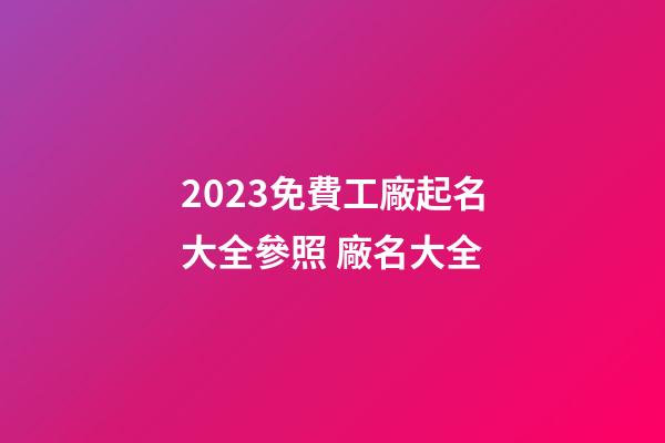 2023免費工廠起名大全參照 廠名大全-第1張-公司起名-玄機派